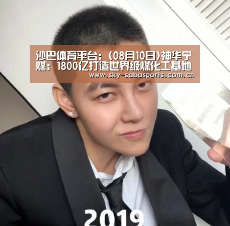 沙巴体育平台:(08月10日)神华宁煤:1800亿打造世界级煤化工基地(图2) 沙巴体育