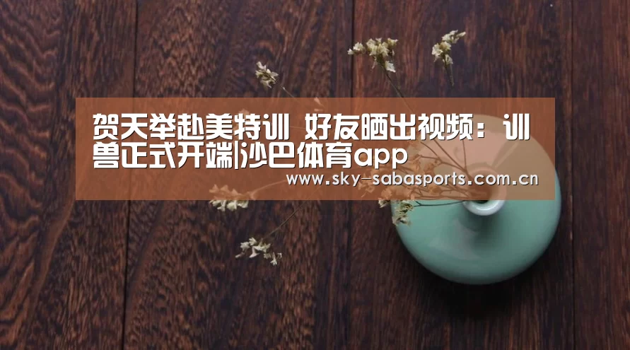 贺天举赴美特训 好友晒出视频:训兽正式开端|沙巴体育app(图3) 沙巴体育官网