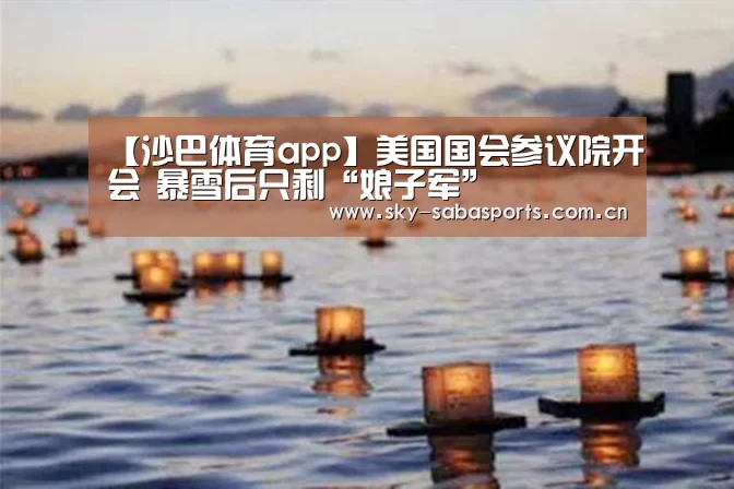 【沙巴体育app】美国国会参议院开会 暴雪后只剩“娘子军”(图2) 沙巴体育app