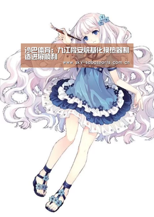 沙巴体育:九江检安烷基化换热器制造进展顺利(图2) 沙巴体育平台