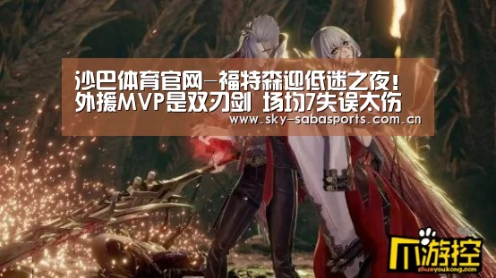 沙巴体育官网-福特森迎低迷之夜!外援MVP是双刃剑 场均7失误太伤人(图4) 沙巴体育官网