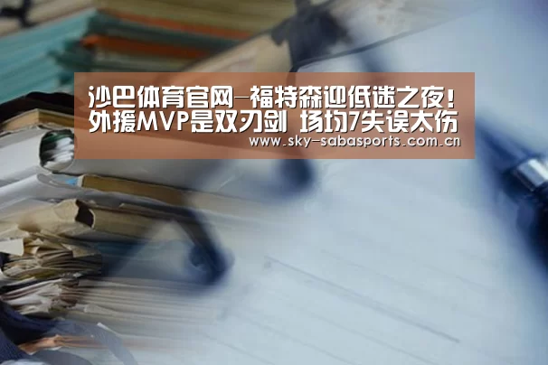 沙巴体育官网-福特森迎低迷之夜!外援MVP是双刃剑 场均7失误太伤人(图2) 沙巴体育官网
