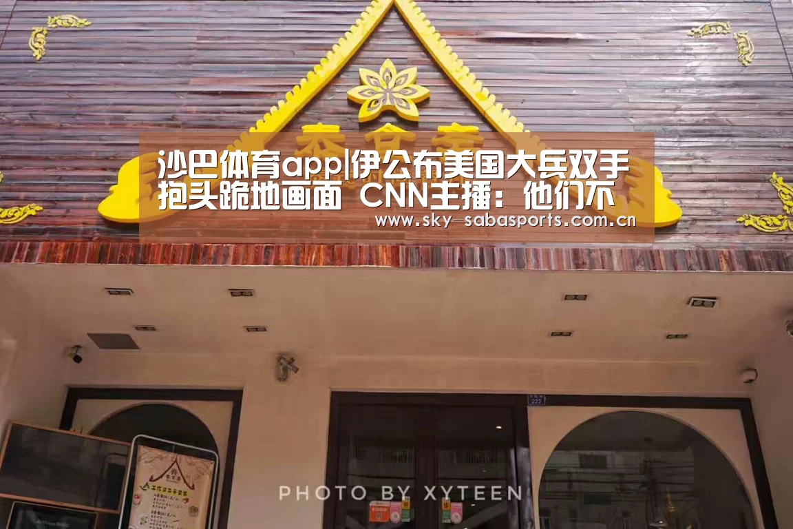沙巴体育app|伊公布美国大兵双手抱头跪地画面 CNN主播:他们不开心(图4) 沙巴体育平台