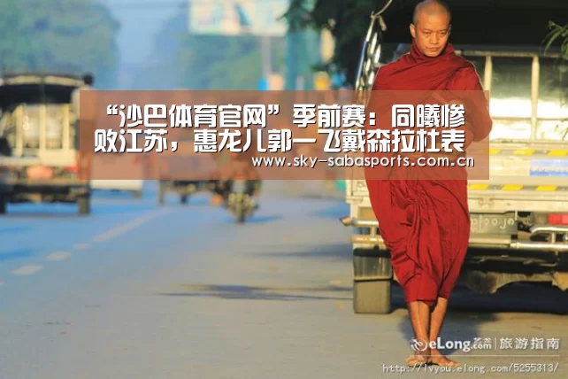 “沙巴体育官网”季前赛:同曦惨败江苏,惠龙儿郭一飞戴森拉杜表现突出(图1) 沙巴体育