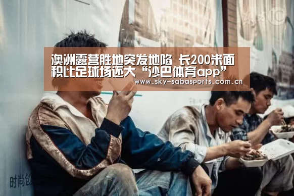 澳洲露营胜地突发地陷 长200米面积比足球场还大“沙巴体育app”(图2) 沙巴体育平台