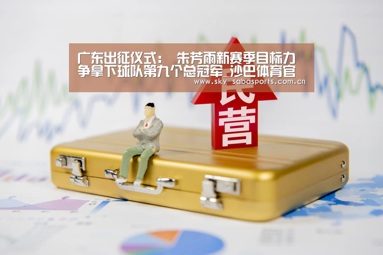 广东出征仪式: 朱芳雨新赛季目标力争拿下球队第九个总冠军_沙巴体育官网(图3) 沙巴体育官网