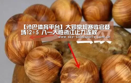 【沙巴体育平台】大郅常规赛收官登场12+5 八一大胜浙江止九连败(图1) 沙巴体育