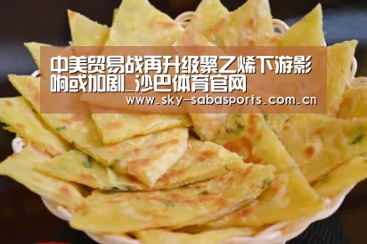 中美贸易战再升级聚乙烯下游影响或加剧_沙巴体育官网